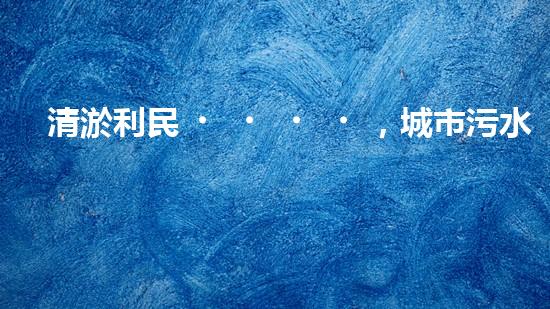 清淤利民，城市污水管道清淤單價暴漲！